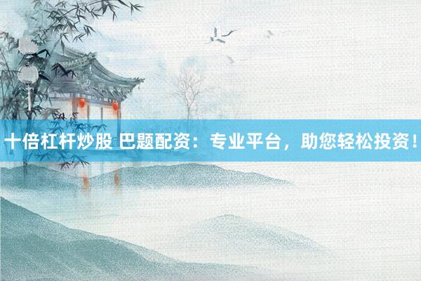 十倍杠桿炒股 巴題配資：專業(yè)平臺，助您輕松投資！