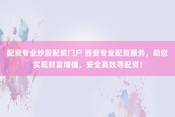 配資專業(yè)炒股配資門戶 西安專業(yè)配資服務(wù)，助您實(shí)現(xiàn)財(cái)富增值，安全高效尋配資！