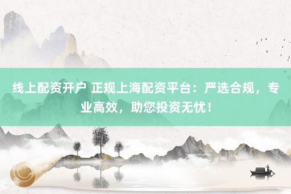 線上配資開戶 正規(guī)上海配資平臺(tái)：嚴(yán)選合規(guī)，專業(yè)高效，助您投資無憂！