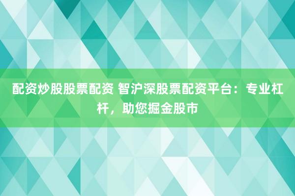 配資炒股股票配資 智滬深股票配資平臺：專業(yè)杠桿，助您掘金股市