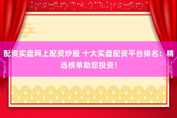 配資實盤網(wǎng)上配資炒股 十大實盤配資平臺排名：精選榜單助您投資！