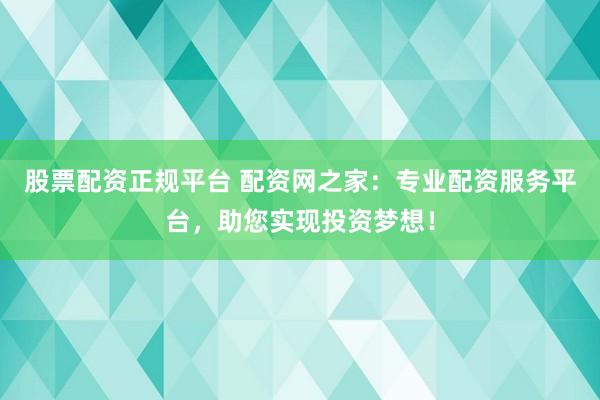 股票配資正規(guī)平臺(tái) 配資網(wǎng)之家：專業(yè)配資服務(wù)平臺(tái)，助您實(shí)現(xiàn)投資夢想！