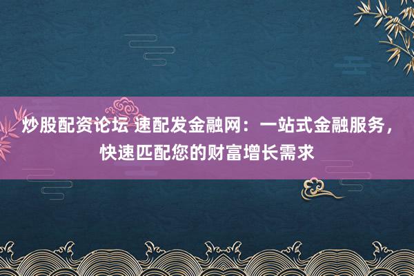 炒股配資論壇 速配發(fā)金融網：一站式金融服務，快速匹配您的財富增長需求