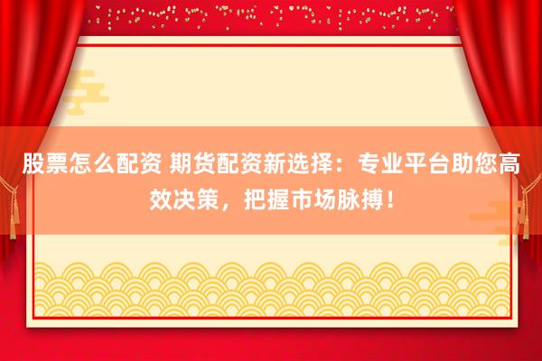 股票怎么配資 期貨配資新選擇：專業(yè)平臺(tái)助您高效決策，把握市場(chǎng)脈搏！