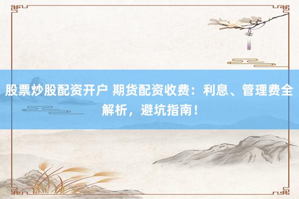 股票炒股配資開戶 期貨配資收費(fèi)：利息、管理費(fèi)全解析，避坑指南！