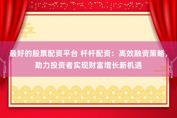 最好的股票配資平臺 桿桿配資：高效融資策略，助力投資者實現(xiàn)財富增長新機遇