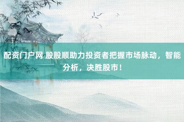 配資門戶網(wǎng) 股股順助力投資者把握市場脈動(dòng)，智能分析，決勝股市！
