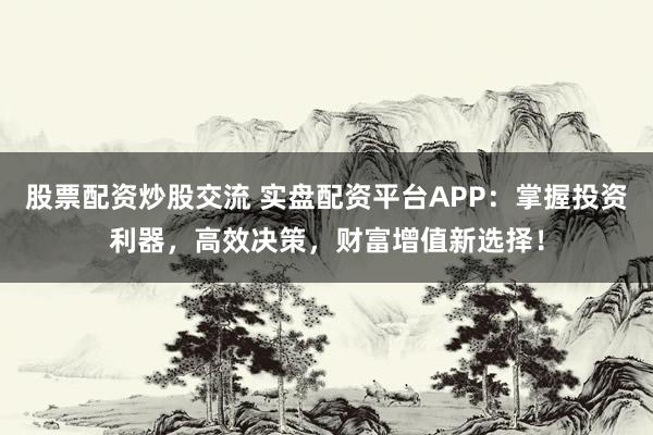 股票配資炒股交流 實(shí)盤配資平臺(tái)APP：掌握投資利器，高效決策，財(cái)富增值新選擇！