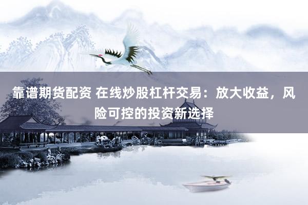 靠譜期貨配資 在線炒股杠桿交易：放大收益，風險可控的投資新選擇