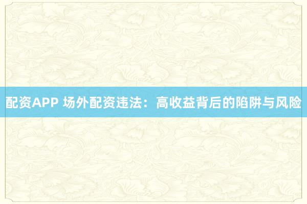 配資APP 場(chǎng)外配資違法：高收益背后的陷阱與風(fēng)險(xiǎn)