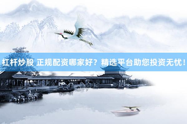 杠桿炒股 正規(guī)配資哪家好？精選平臺助您投資無憂！