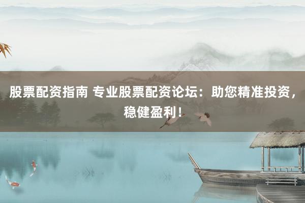 股票配資指南 專(zhuān)業(yè)股票配資論壇：助您精準(zhǔn)投資，穩(wěn)健盈利！
