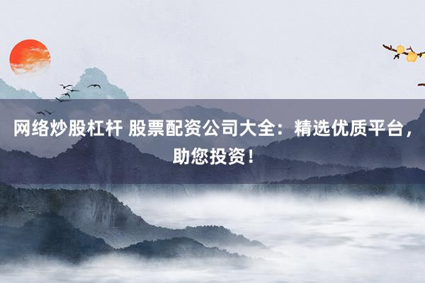 網(wǎng)絡(luò)炒股杠桿 股票配資公司大全：精選優(yōu)質(zhì)平臺(tái)，助您投資！