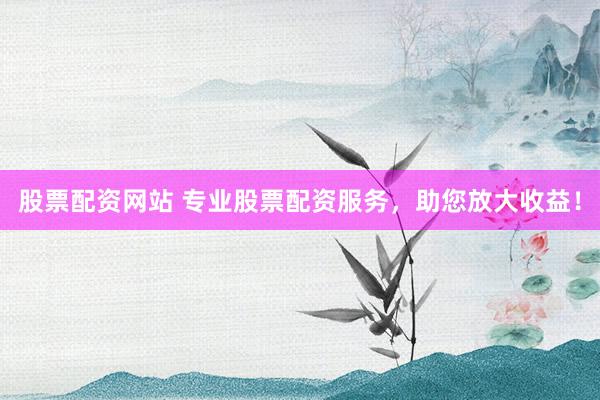 股票配資網站 專業(yè)股票配資服務，助您放大收益！
