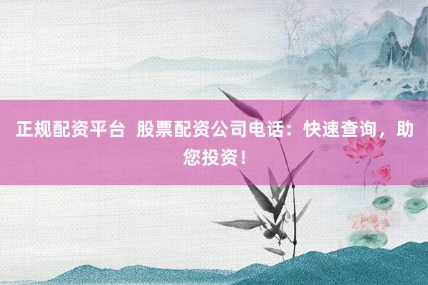 正規(guī)配資平臺(tái)  股票配資公司電話：快速查詢，助您投資！