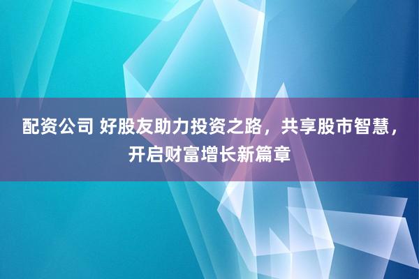 配資公司 好股友助力投資之路，共享股市智慧，開(kāi)啟財(cái)富增長(zhǎng)新篇章