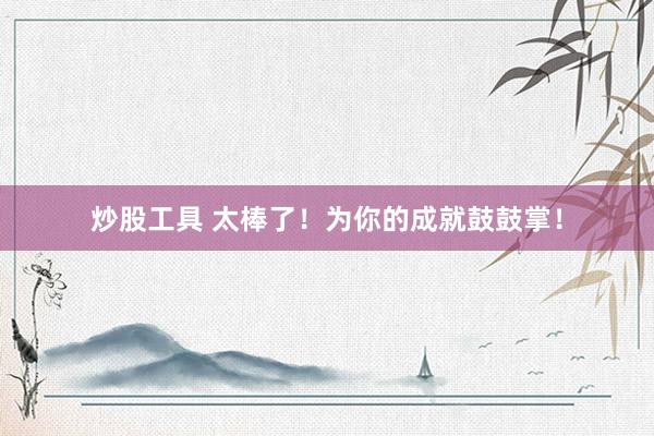 炒股工具 太棒了！為你的成就鼓鼓掌！