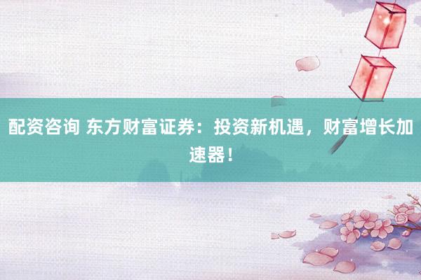 配資咨詢 東方財(cái)富證券：投資新機(jī)遇，財(cái)富增長(zhǎng)加速器！