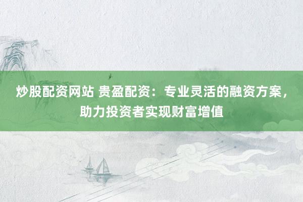 炒股配資網(wǎng)站 貴盈配資：專(zhuān)業(yè)靈活的融資方案，助力投資者實(shí)現(xiàn)財(cái)富增值