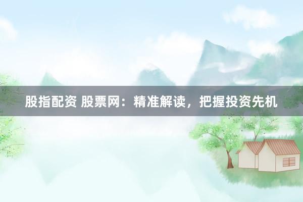 股指配資 股票網(wǎng)：精準解讀，把握投資先機