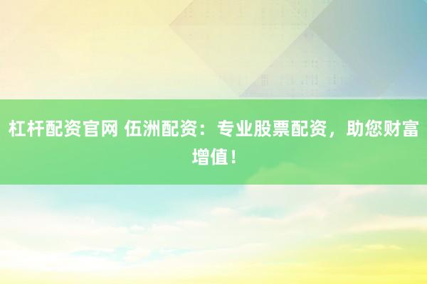 杠桿配資官網(wǎng) 伍洲配資：專業(yè)股票配資，助您財富增值！