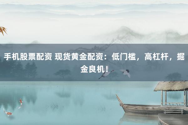 手機(jī)股票配資 現(xiàn)貨黃金配資：低門檻，高杠桿，掘金良機(jī)！