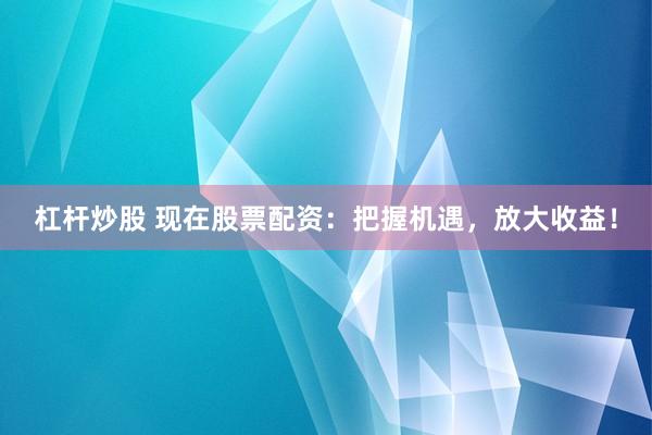 杠桿炒股 現(xiàn)在股票配資：把握機遇，放大收益！