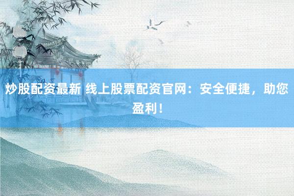 炒股配資最新 線上股票配資官網(wǎng)：安全便捷，助您盈利！