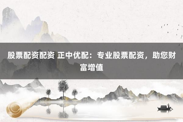 股票配資配資 正中優(yōu)配：專業(yè)股票配資，助您財(cái)富增值