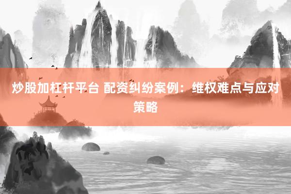 炒股加杠桿平臺 配資糾紛案例：維權難點與應對策略