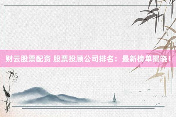 財云股票配資 股票投顧公司排名：最新榜單揭曉！