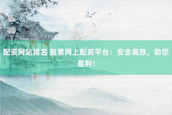 配資網(wǎng)站排名 股票網(wǎng)上配資平臺(tái)：安全高效，助您盈利！