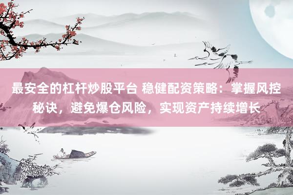 最安全的杠桿炒股平臺 穩(wěn)健配資策略：掌握風(fēng)控秘訣，避免爆倉風(fēng)險，實現(xiàn)資產(chǎn)持續(xù)增長