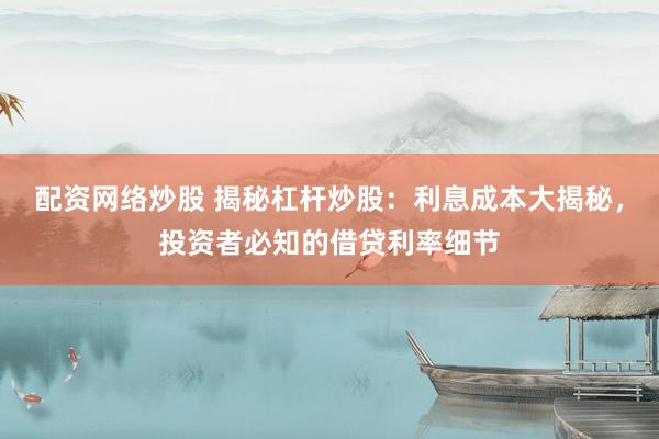 配資網(wǎng)絡(luò)炒股 揭秘杠桿炒股：利息成本大揭秘，投資者必知的借貸利率細(xì)節(jié)