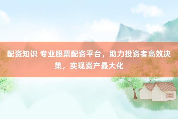 配資知識(shí) 專(zhuān)業(yè)股票配資平臺(tái)，助力投資者高效決策，實(shí)現(xiàn)資產(chǎn)最大化
