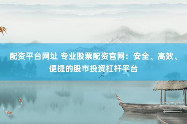 配資平臺(tái)網(wǎng)址 專(zhuān)業(yè)股票配資官網(wǎng)：安全、高效、便捷的股市投資杠桿平臺(tái)