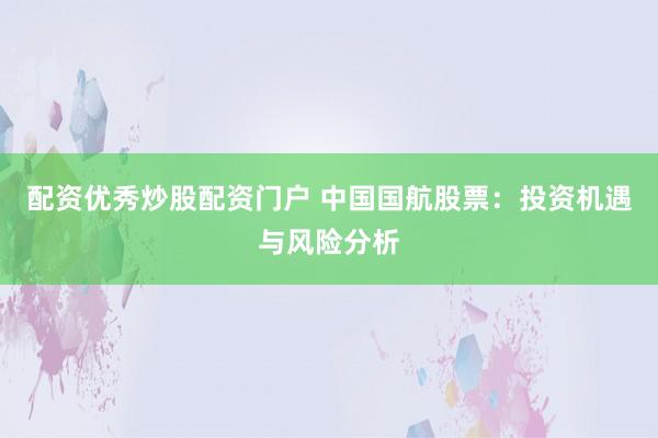 配資優(yōu)秀炒股配資門戶 中國國航股票：投資機遇與風險分析
