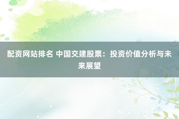配資網(wǎng)站排名 中國交建股票：投資價值分析與未來展望