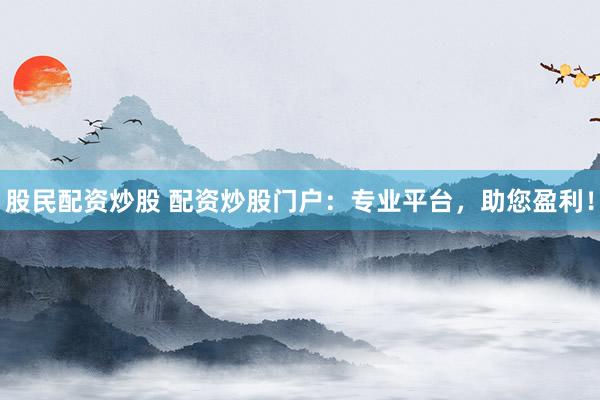 股民配資炒股 配資炒股門戶：專業(yè)平臺，助您盈利！