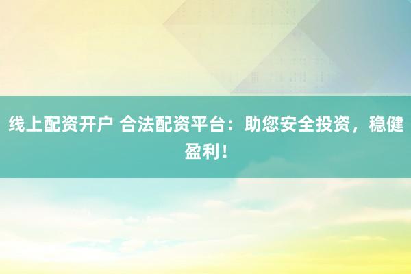 線上配資開戶 合法配資平臺(tái)：助您安全投資，穩(wěn)健盈利！
