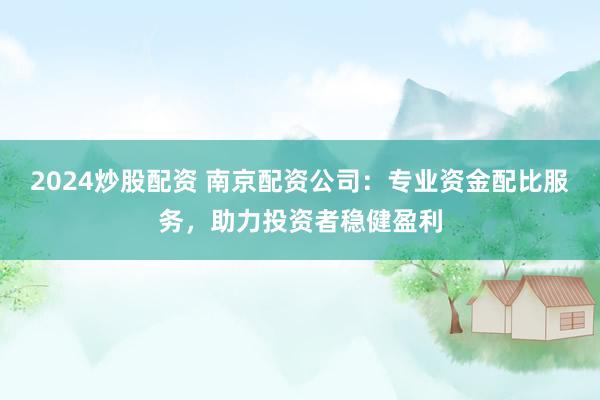 2024炒股配資 南京配資公司：專業(yè)資金配比服務(wù)，助力投資者穩(wěn)健盈利