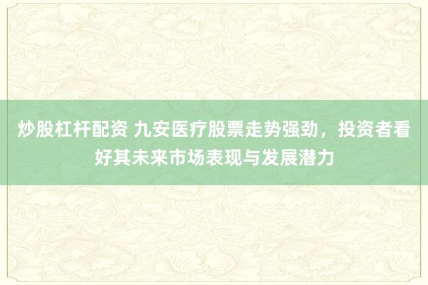 炒股杠桿配資 九安醫(yī)療股票走勢強勁，投資者看好其未來市場表現(xiàn)與發(fā)展?jié)摿?></p><p>**九安醫(yī)療股票走勢強勁炒股杠桿配資，投資者看好其未來市場表現(xiàn)與發(fā)展?jié)摿?*</p><p>隨著醫(yī)療科技行業(yè)的迅猛發(fā)展，九安醫(yī)療（股票代碼：002432）憑借其卓越的技術(shù)創(chuàng)新能力、前瞻性的市場布局以及穩(wěn)健的業(yè)績表現(xiàn)，近期股票走勢強勁，備受投資者關(guān)注。眾多市場分析人士認為，九安醫(yī)療有望成為未來醫(yī)療科技領(lǐng)域的領(lǐng)軍者，其股票具備較大的投資價值和發(fā)展?jié)摿Α?/p><p>九安醫(yī)療作為一家專注于健康管理、醫(yī)療設(shè)備及智能醫(yī)療解決方案的提供商，在行業(yè)內(nèi)積累了深厚的技術(shù)底蘊和市場經(jīng)驗。公司不斷推出創(chuàng)新產(chǎn)品，滿足市場對高效、便捷健康管理工具的迫切需求。特別是在智能醫(yī)療設(shè)備領(lǐng)域，九安醫(yī)療憑借其領(lǐng)先的技術(shù)和出色的用戶體驗，贏得了廣泛的市場認可和用戶口碑。</p><p>從財務(wù)數(shù)據(jù)來看，九安醫(yī)療近年來營收和凈利潤均保持穩(wěn)健增長，現(xiàn)金流充足，資產(chǎn)負債率控制在合理范圍內(nèi)。在全球疫情背景下，公司不僅實現(xiàn)了業(yè)績的逆勢增長，還進一步鞏固了其在醫(yī)療科技行業(yè)的領(lǐng)先地位。這一成績的背后，是九安醫(yī)療對技術(shù)創(chuàng)新的持續(xù)投入和對市場需求的敏銳洞察。</p><p>此外，九安醫(yī)療還積極拓展國際市場，產(chǎn)品遠銷歐美、亞洲等多個國家和地區(qū)，建立了廣泛的銷售網(wǎng)絡(luò)和合作伙伴關(guān)系。隨著全球老齡化趨勢的加劇和健康管理意識的提升，九安醫(yī)療的國際市場前景廣闊，有望為公司帶來持續(xù)的增長動力。</p><p>投資者對九安醫(yī)療的看好，不僅源于其強勁的市場表現(xiàn)和優(yōu)異的財務(wù)數(shù)據(jù)，更在于公司所展現(xiàn)出的巨大發(fā)展?jié)摿?。在國家“健康中?030”戰(zhàn)略的推動下，醫(yī)療科技行業(yè)迎來了前所未有的發(fā)展機遇。九安醫(yī)療憑借其強大的技術(shù)實力和市場競爭力，有望在政策紅利的支持下，實現(xiàn)更快速的發(fā)展。</p><p>同時，九安醫(yī)療還注重履行社會責(zé)任，積極參與公益事業(yè)，推動醫(yī)療科技的普及和應(yīng)用。這種高度的社會責(zé)任感不僅提升了公司的品牌形象，也為其贏得了更多用戶的信賴和支持。</p><p>綜上所述，九安醫(yī)療憑借其卓越的技術(shù)創(chuàng)新能力、穩(wěn)健的財務(wù)表現(xiàn)以及廣闊的市場前景，已成為眾多投資者眼中的優(yōu)質(zhì)投資標的。展望未來，隨著醫(yī)療科技行業(yè)的持續(xù)發(fā)展和市場需求的不斷增長炒股杠桿配資，九安醫(yī)療有望迎來更加輝煌的明天，為投資者帶來豐厚的回報。</p>
                        </div>
                    </div>


                    <div   id=