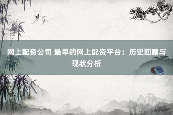 網(wǎng)上配資公司 最早的網(wǎng)上配資平臺：歷史回顧與現(xiàn)狀分析