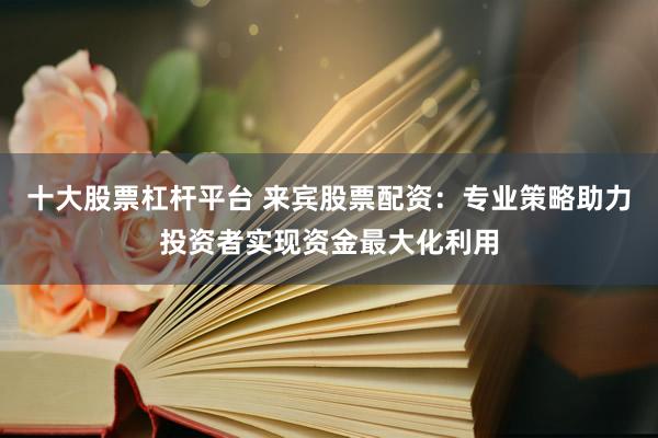 十大股票杠桿平臺 來賓股票配資：專業(yè)策略助力投資者實現(xiàn)資金最大化利用