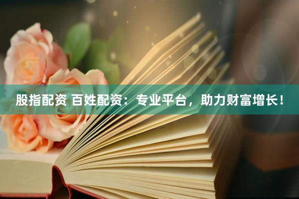 股指配資 百姓配資：專業(yè)平臺，助力財富增長！