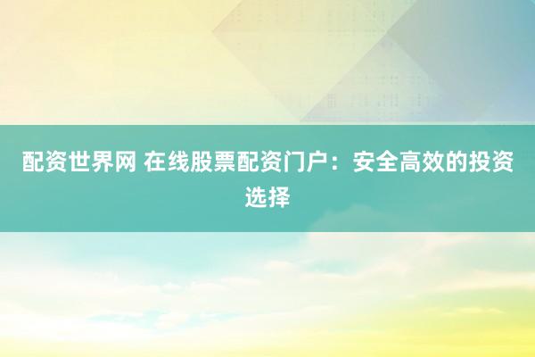 配資世界網(wǎng) 在線股票配資門戶：安全高效的投資選擇