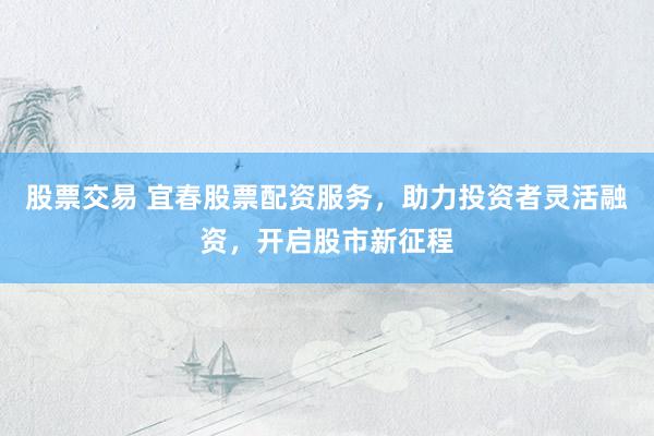 股票交易 宜春股票配資服務(wù)，助力投資者靈活融資，開(kāi)啟股市新征程