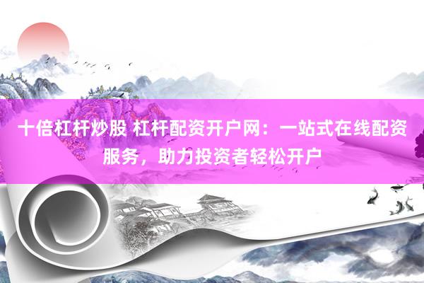 十倍杠桿炒股 杠桿配資開戶網(wǎng)：一站式在線配資服務(wù)，助力投資者輕松開戶