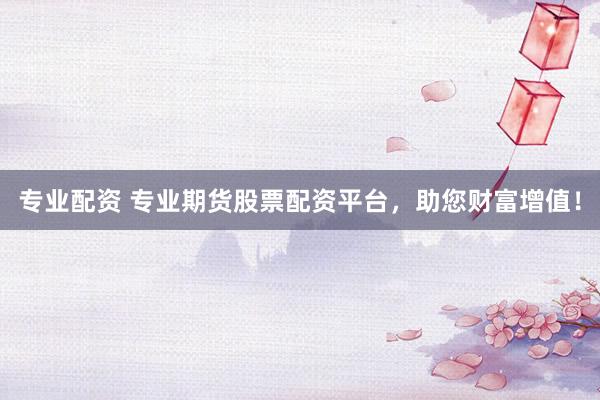 專業(yè)配資 專業(yè)期貨股票配資平臺，助您財(cái)富增值！
