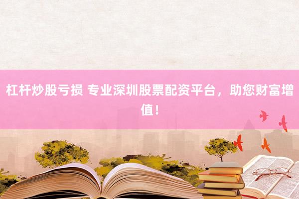 杠桿炒股虧損 專業(yè)深圳股票配資平臺，助您財富增值！